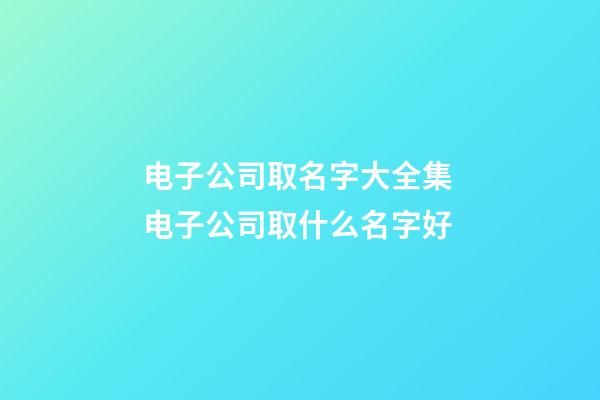 电子公司取名字大全集 电子公司取什么名字好-第1张-公司起名-玄机派